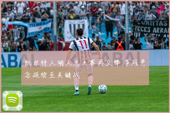 凯尔特人湖人总决赛再交锋 争冠悬念延续至关键战