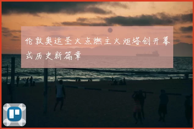 伦敦奥运圣火点燃主火炬塔创开幕式历史新篇章