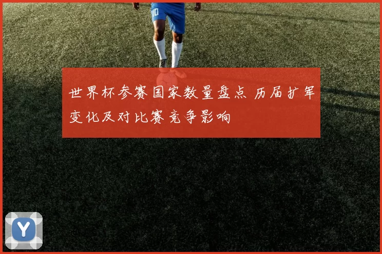 世界杯参赛国家数量盘点 历届扩军变化及对比赛竞争影响