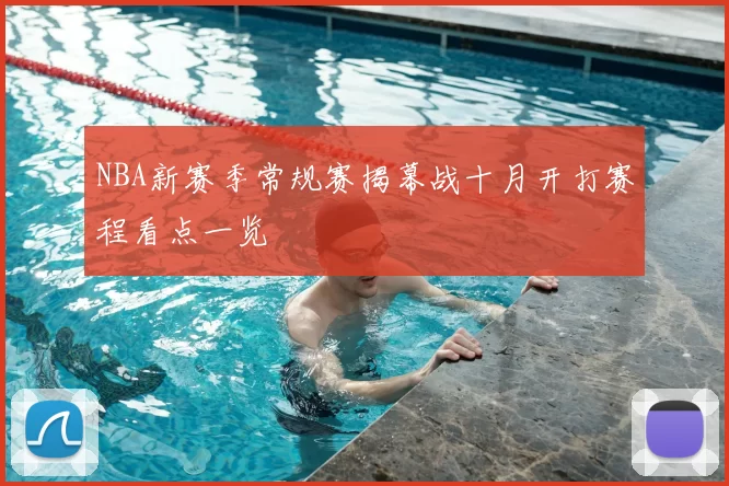 NBA新赛季常规赛揭幕战十月开打赛程看点一览