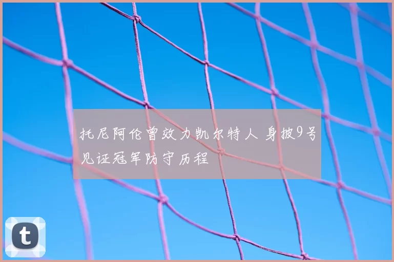 托尼阿伦曾效力凯尔特人 身披9号见证冠军防守历程