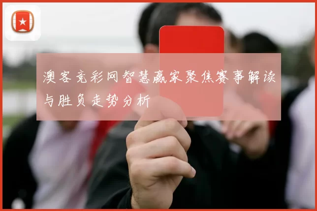 澳客竞彩网智慧赢家聚焦赛事解读与胜负走势分析