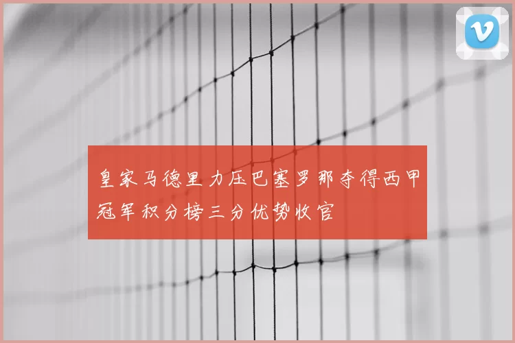 皇家马德里力压巴塞罗那夺得西甲冠军积分榜三分优势收官
