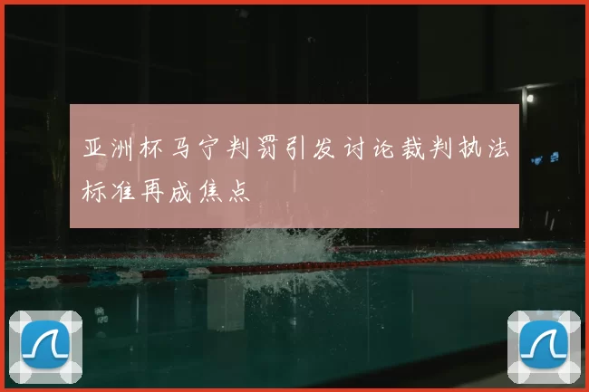 亚洲杯马宁判罚引发讨论裁判执法标准再成焦点