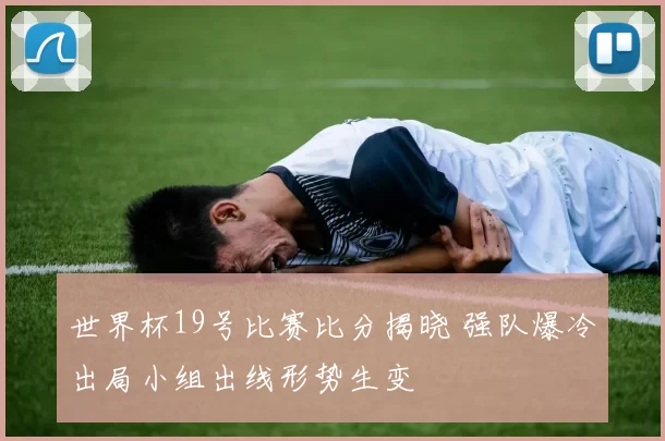 世界杯19号比赛比分揭晓 强队爆冷出局小组出线形势生变