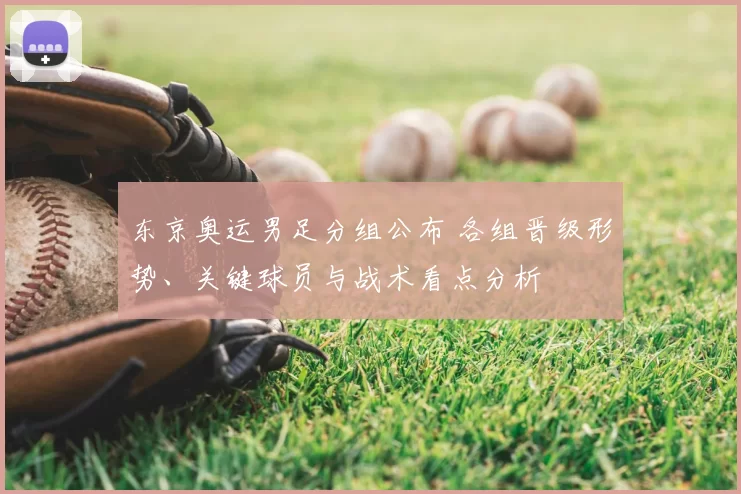 东京奥运男足分组公布 各组晋级形势、关键球员与战术看点分析
