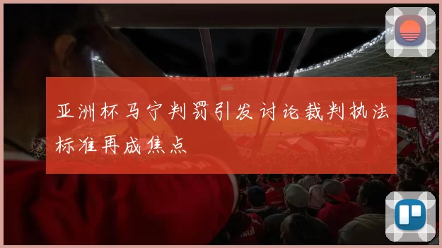 亚洲杯马宁判罚引发讨论裁判执法标准再成焦点