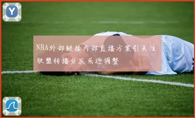 NBA外部链接内部直播方案引关注 联盟转播分发或迎调整