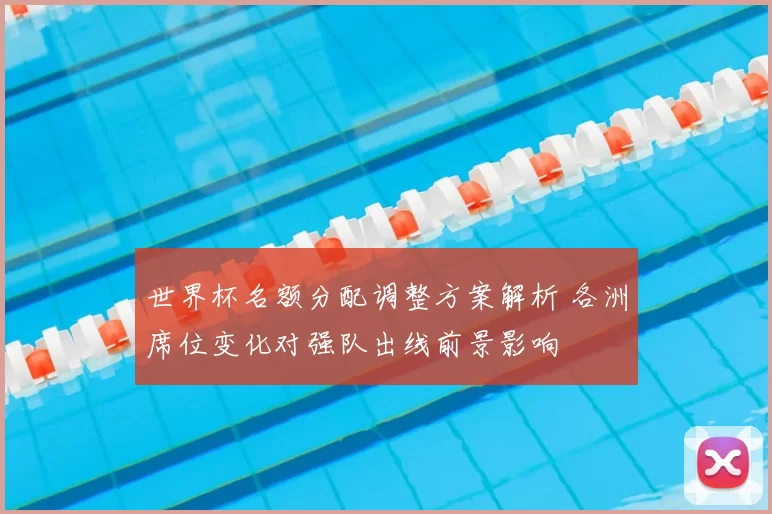世界杯名额分配调整方案解析 各洲席位变化对强队出线前景影响