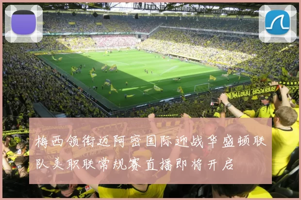梅西领衔迈阿密国际迎战华盛顿联队美职联常规赛直播即将开启