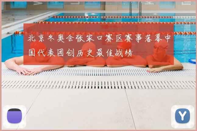 北京冬奥会张家口赛区赛事落幕中国代表团创历史最佳战绩