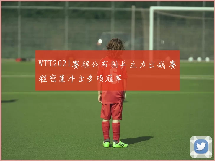 WTT2021赛程公布国乒主力出战 赛程密集冲击多项冠军