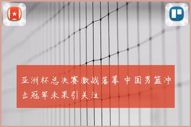 亚洲杯总决赛激战落幕 中国男篮冲击冠军未果引关注