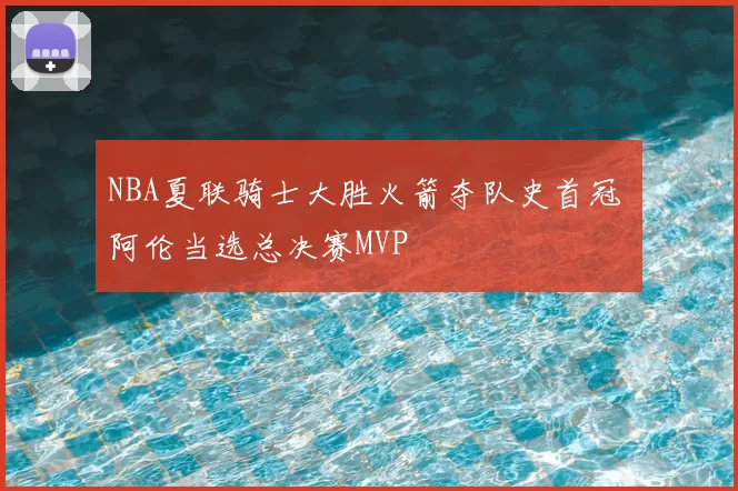NBA夏联骑士大胜火箭夺队史首冠 阿伦当选总决赛MVP
