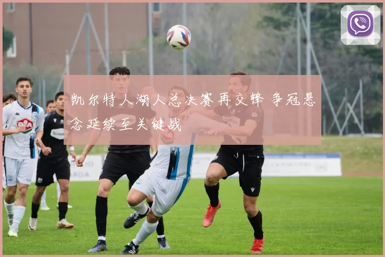 凯尔特人湖人总决赛再交锋 争冠悬念延续至关键战