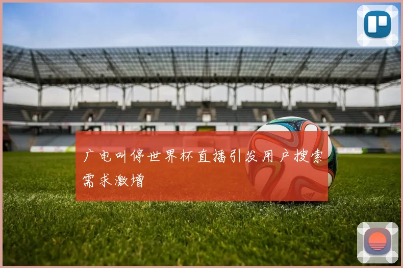 广电叫停世界杯直播引发用户搜索需求激增