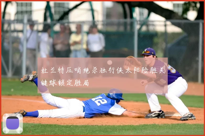 杜兰特压哨绝杀独行侠太阳险胜关键球锁定胜局