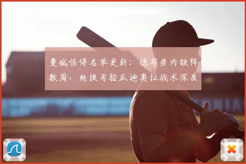 曼城伤停名单更新：德布劳内缺阵数周，轮换考验瓜迪奥拉战术深度