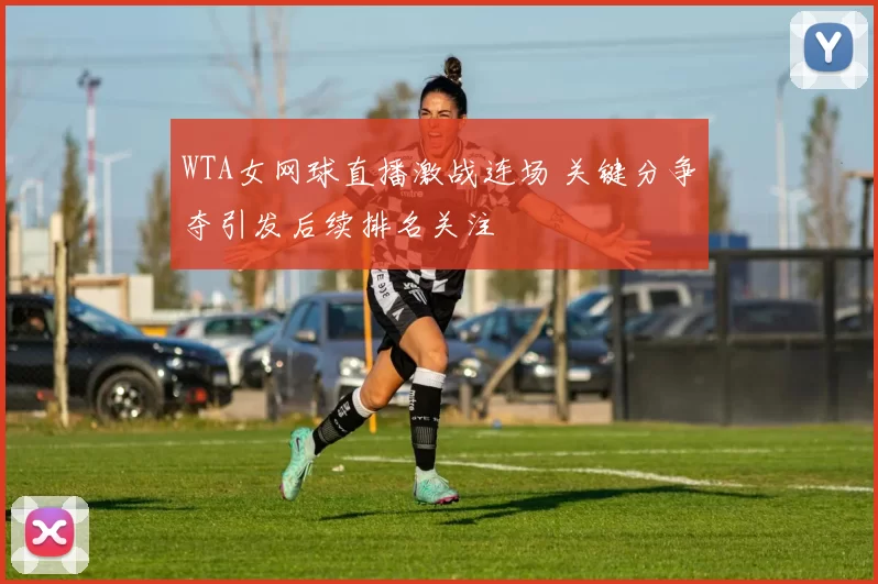 WTA女网球直播激战连场 关键分争夺引发后续排名关注