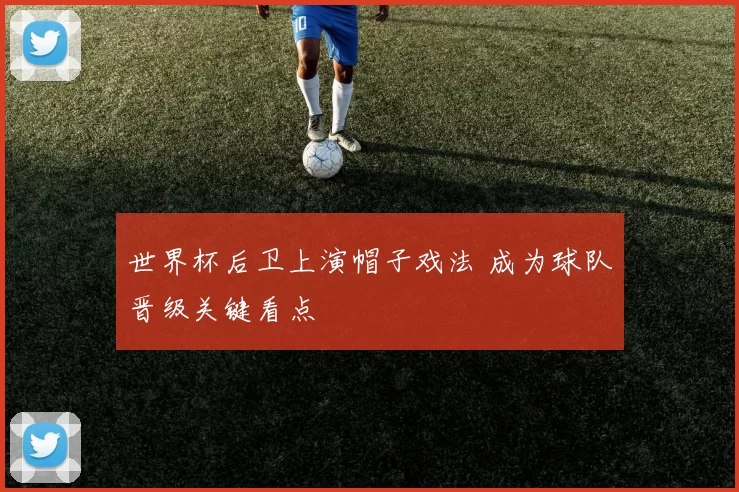世界杯后卫上演帽子戏法 成为球队晋级关键看点