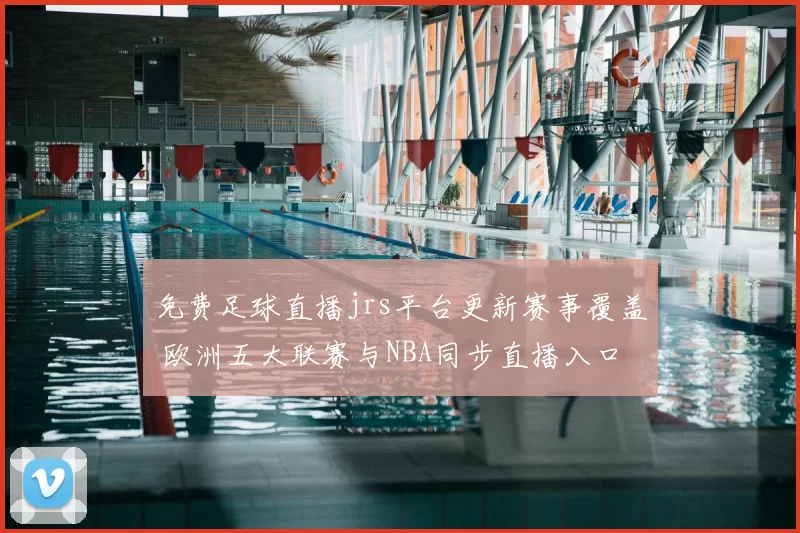 免费足球直播jrs平台更新赛事覆盖 欧洲五大联赛与NBA同步直播入口解析