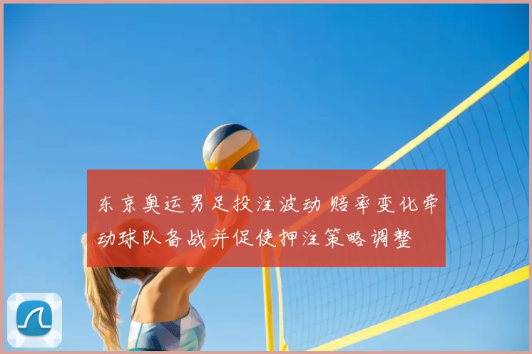 东京奥运男足投注波动 赔率变化牵动球队备战并促使押注策略调整
