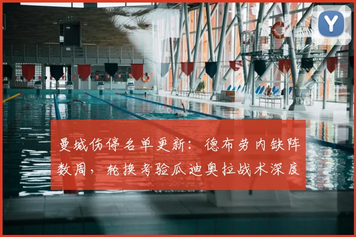 曼城伤停名单更新:德布劳内缺阵数周,轮换考验瓜迪奥拉战术深度