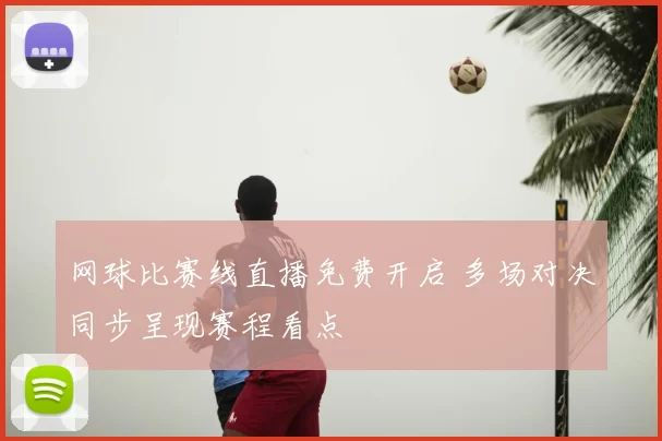 网球比赛线直播免费开启 多场对决同步呈现赛程看点