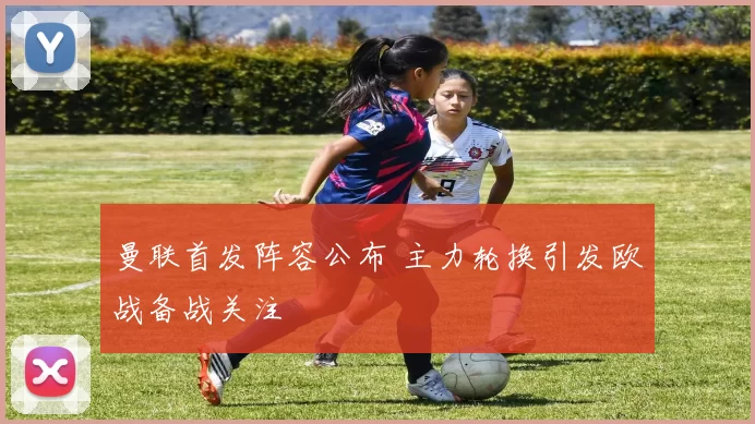 曼联首发阵容公布 主力轮换引发欧战备战关注