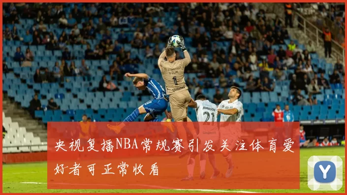 央视复播NBA常规赛引发关注体育爱好者可正常收看