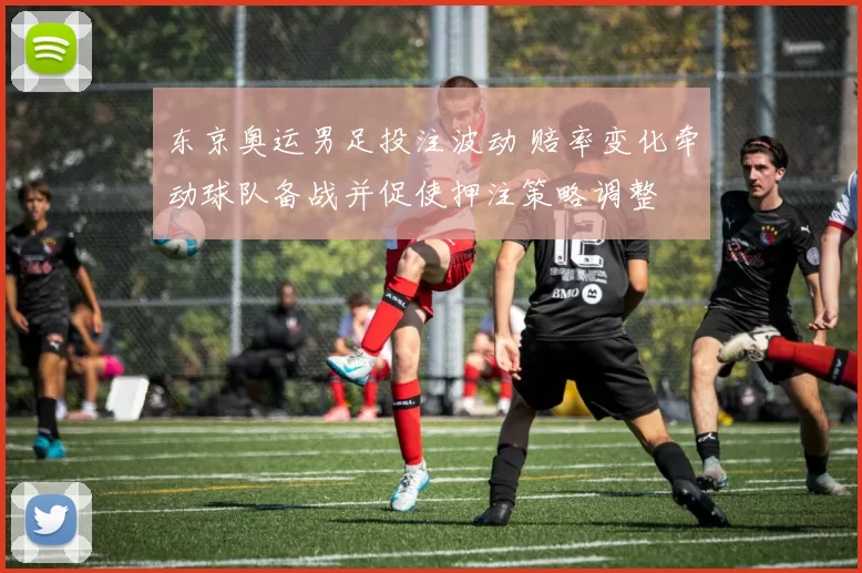 东京奥运男足投注波动 赔率变化牵动球队备战并促使押注策略调整