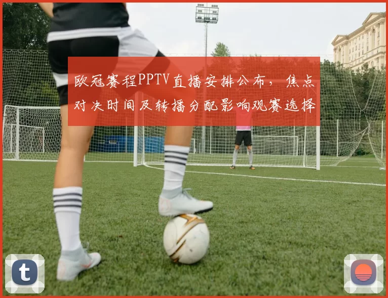欧冠赛程PPTV直播安排公布，焦点对决时间及转播分配影响观赛选择