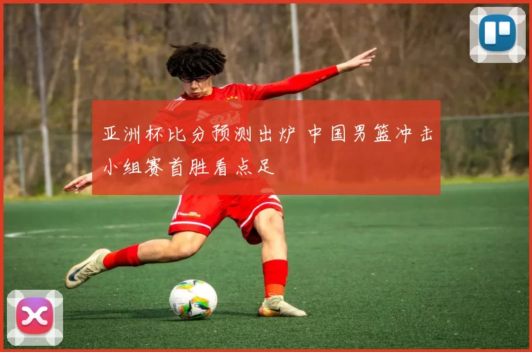 亚洲杯比分预测出炉 中国男篮冲击小组赛首胜看点足