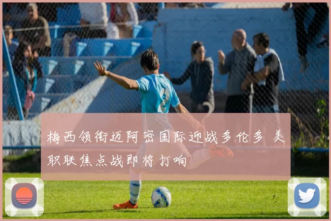 梅西领衔迈阿密国际迎战多伦多 美职联焦点战即将打响