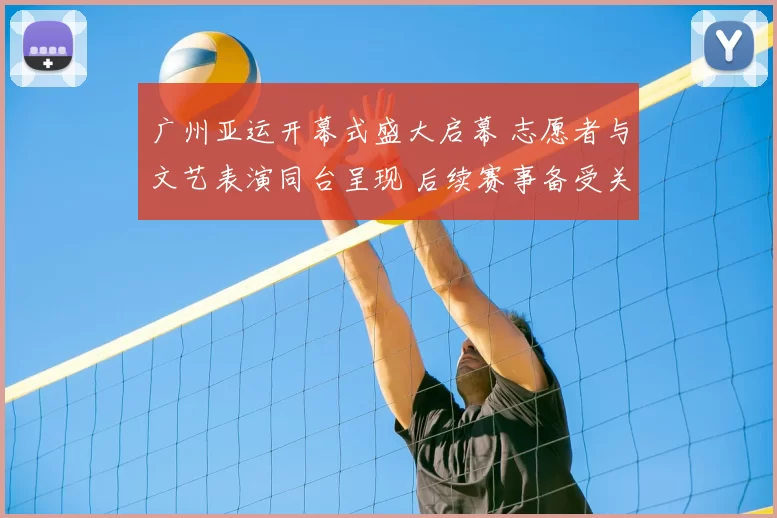 广州亚运开幕式盛大启幕 志愿者与文艺表演同台呈现 后续赛事备受关注