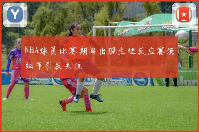 NBA球员比赛期间出现生理反应赛场细节引发关注