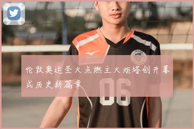 伦敦奥运圣火点燃主火炬塔创开幕式历史新篇章