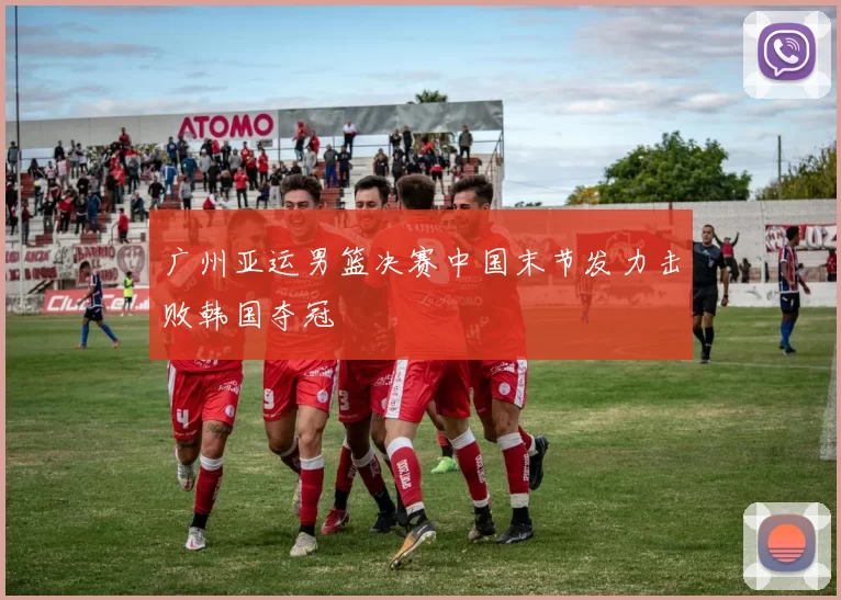 广州亚运男篮决赛中国末节发力击败韩国夺冠