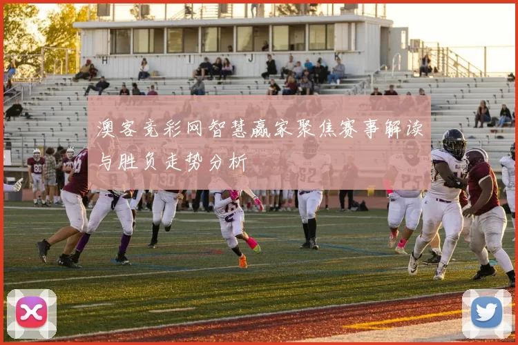 澳客竞彩网智慧赢家聚焦赛事解读与胜负走势分析