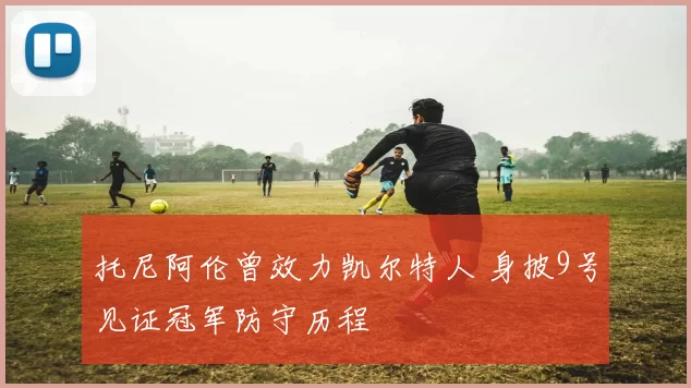 托尼阿伦曾效力凯尔特人 身披9号见证冠军防守历程
