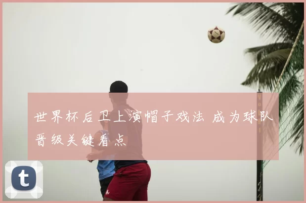世界杯后卫上演帽子戏法 成为球队晋级关键看点