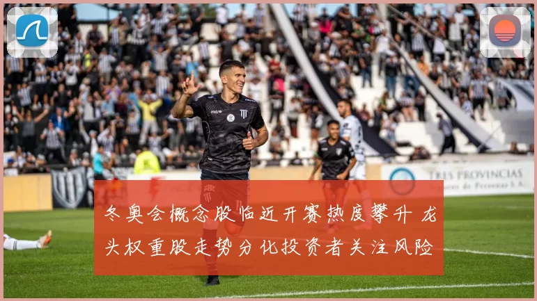 冬奥会概念股临近开赛热度攀升 龙头权重股走势分化投资者关注风险