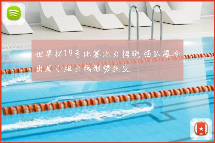 世界杯19号比赛比分揭晓 强队爆冷出局小组出线形势生变