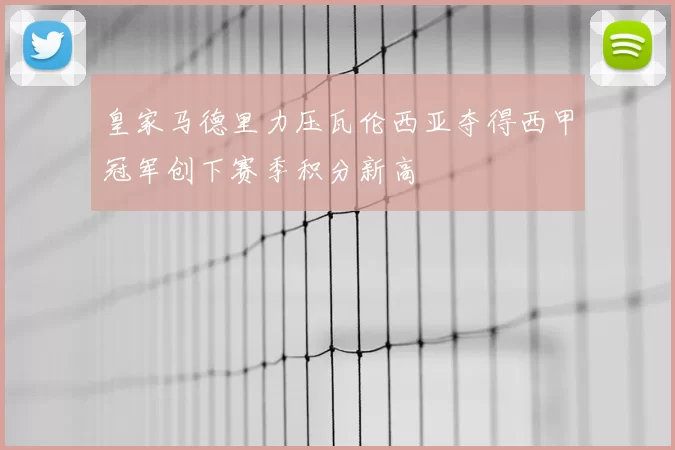 皇家马德里力压瓦伦西亚夺得西甲冠军创下赛季积分新高