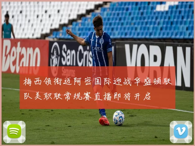 梅西领衔迈阿密国际迎战华盛顿联队美职联常规赛直播即将开启