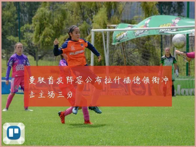 曼联首发阵容公布拉什福德领衔冲击主场三分