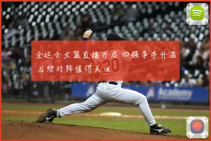 全运会女篮直播开启 四强争夺升温 后续对阵值得关注
