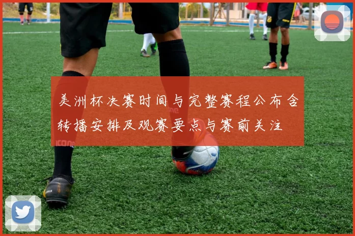 美洲杯决赛时间与完整赛程公布含转播安排及观赛要点与赛前关注
