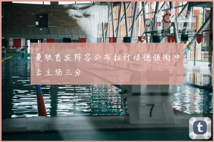 曼联首发阵容公布拉什福德领衔冲击主场三分