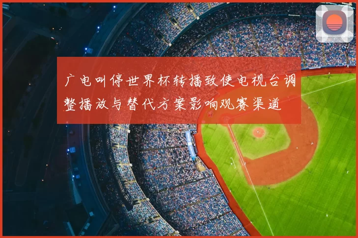 广电叫停世界杯转播致使电视台调整播放与替代方案影响观赛渠道